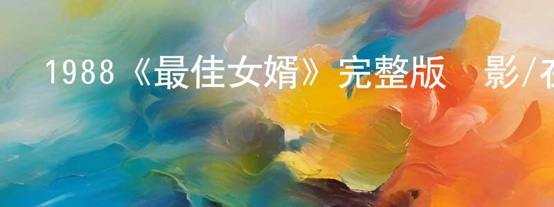 曾昭進發布1988《最佳女婿》完整版電影/在線觀看/百度云-美劇天堂